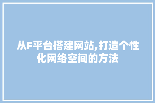 从F平台搭建网站,打造个性化网络空间的方法 从F平台搭建网站,打造个性化网络空间的方法 Web前端