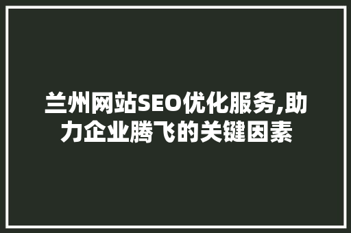 兰州网站SEO优化服务,助力企业腾飞的关键因素