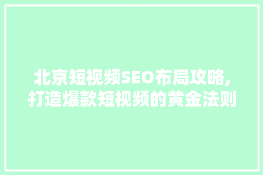 北京短视频SEO布局攻略,打造爆款短视频的黄金法则 SEO教程