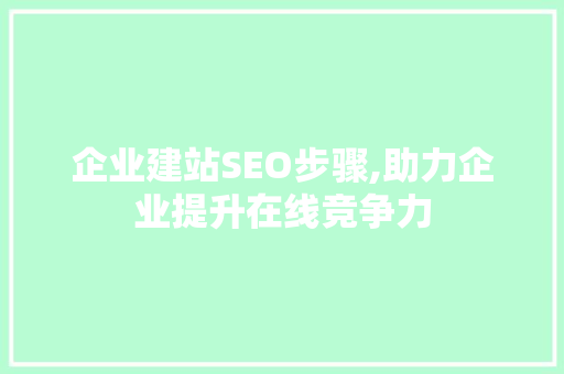 企业建站SEO步骤,助力企业提升在线竞争力