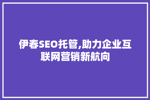 伊春SEO托管,助力企业互联网营销新航向