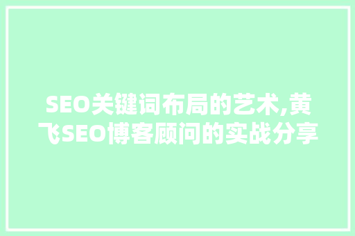 SEO关键词布局的艺术,黄飞SEO博客顾问的实战分享