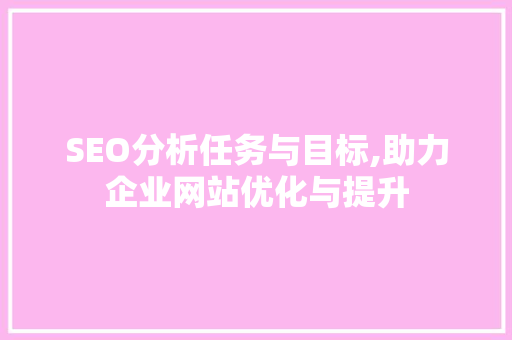 SEO分析任务与目标,助力企业网站优化与提升