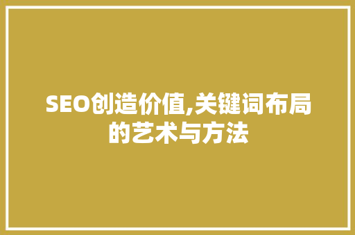 SEO创造价值,关键词布局的艺术与方法