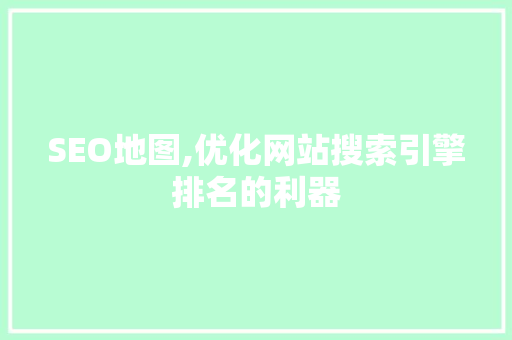 SEO地图,优化网站搜索引擎排名的利器