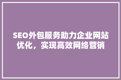SEO外包服务助力企业网站优化，实现高效网络营销