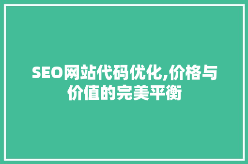 SEO网站代码优化,价格与价值的完美平衡