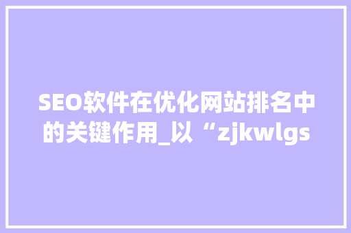 SEO软件在优化网站排名中的关键作用_以“zjkwlgs”为例