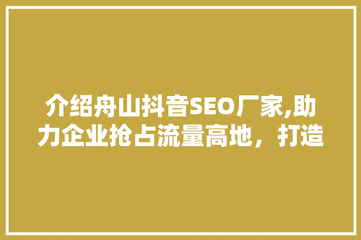 介绍舟山抖音SEO厂家,助力企业抢占流量高地，打造爆款短视频！ 友链在线
