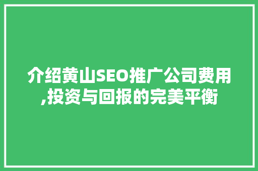介绍黄山SEO推广公司费用,投资与回报的完美平衡 建站教程