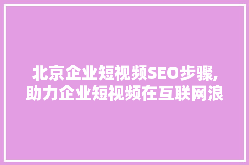 北京企业短视频SEO步骤,助力企业短视频在互联网浪潮中脱颖而出