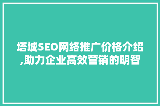 塔城SEO网络推广价格介绍,助力企业高效营销的明智之选 Web前端