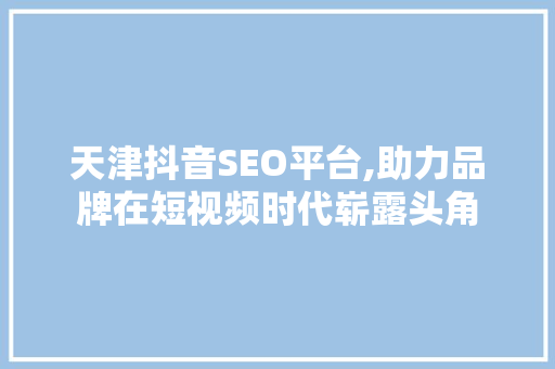 天津抖音SEO平台,助力品牌在短视频时代崭露头角 建站教程