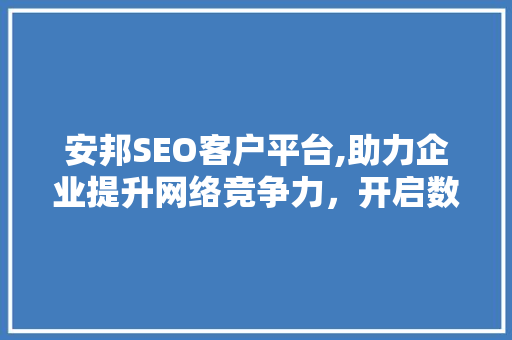 安邦SEO客户平台,助力企业提升网络竞争力，开启数字营销新篇章