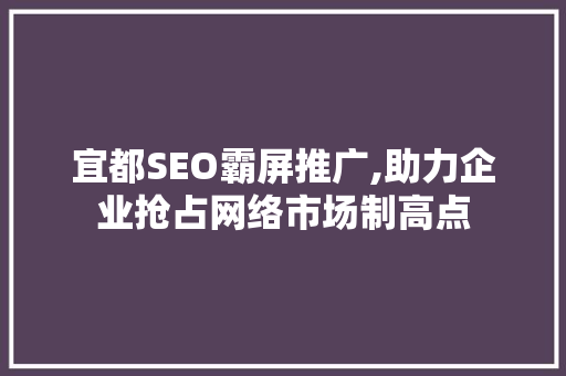 宜都SEO霸屏推广,助力企业抢占网络市场制高点