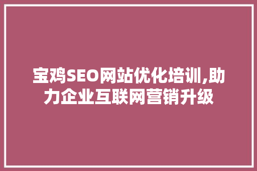 宝鸡SEO网站优化培训,助力企业互联网营销升级