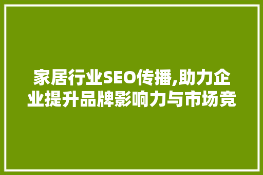 家居行业SEO传播,助力企业提升品牌影响力与市场竞争力