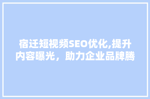 宿迁短视频SEO优化,提升内容曝光，助力企业品牌腾飞