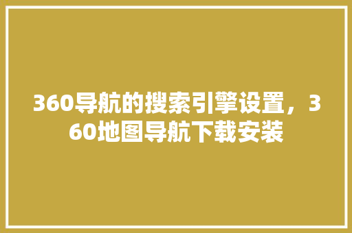 360导航的搜索引擎设置，360地图导航下载安装
