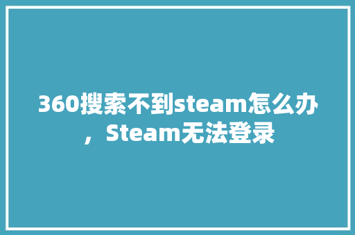 360搜索不到steam怎么办，Steam无法登录