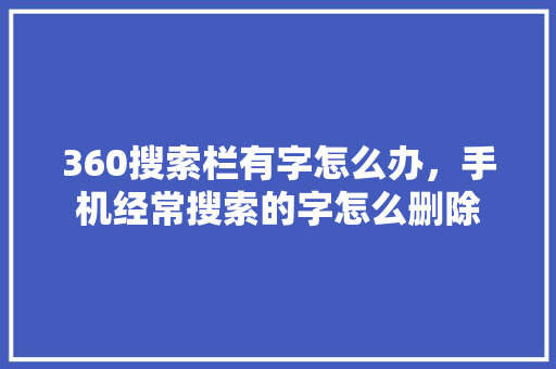 360搜索栏有字怎么办，手机经常搜索的字怎么删除 友链在线