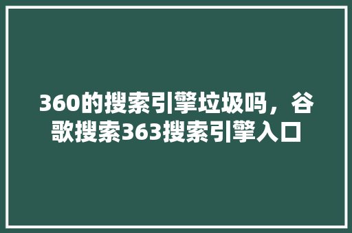 360的搜索引擎垃圾吗，谷歌搜索363搜索引擎入口