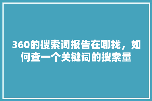 360的搜索词报告在哪找，如何查一个关键词的搜索量