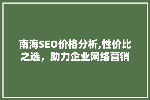 南海SEO价格分析,性价比之选，助力企业网络营销 南海SEO价格分析,性价比之选，助力企业网络营销 SEO教程