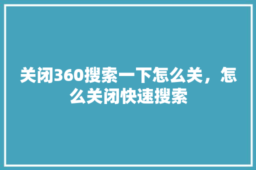 关闭360搜索一下怎么关，怎么关闭快速搜索