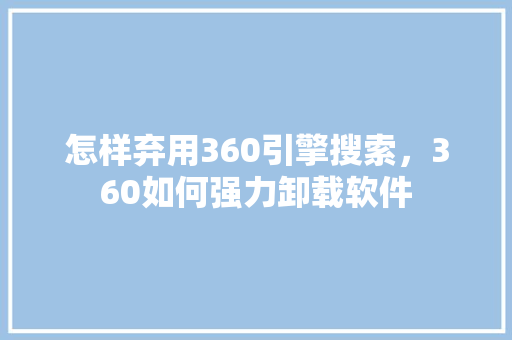 怎样弃用360引擎搜索，360如何强力卸载软件