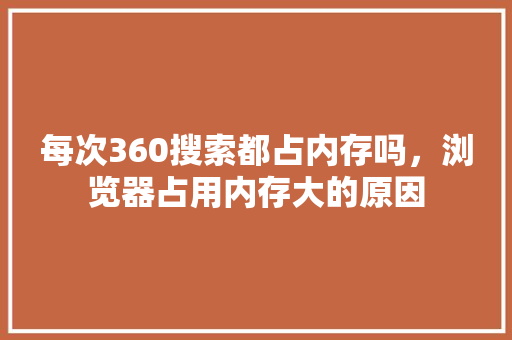 每次360搜索都占内存吗，浏览器占用内存大的原因 服务器/数据库