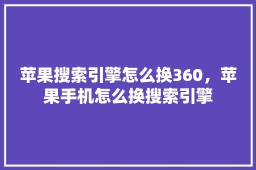 苹果搜索引擎怎么换360，苹果手机怎么换搜索引擎 友链在线