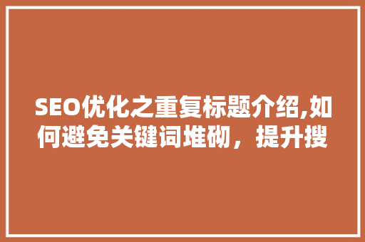 SEO优化之重复标题介绍,如何避免关键词堆砌，提升搜索引擎排名