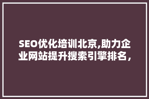SEO优化培训北京,助力企业网站提升搜索引擎排名，抢占市场先机