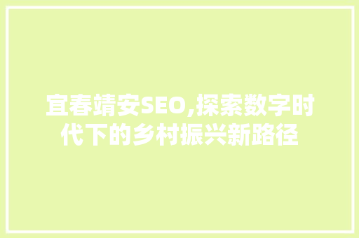 宜春靖安SEO,探索数字时代下的乡村振兴新路径 宜春靖安SEO,探索数字时代下的乡村振兴新路径 SEO教程