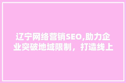 辽宁网络营销SEO,助力企业突破地域限制，打造线上品牌新高度 Web前端