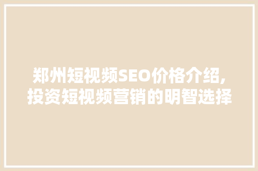 郑州短视频SEO价格介绍,投资短视频营销的明智选择 友链在线