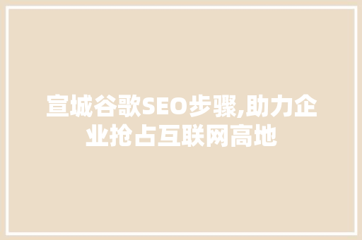 宣城谷歌SEO步骤,助力企业抢占互联网高地