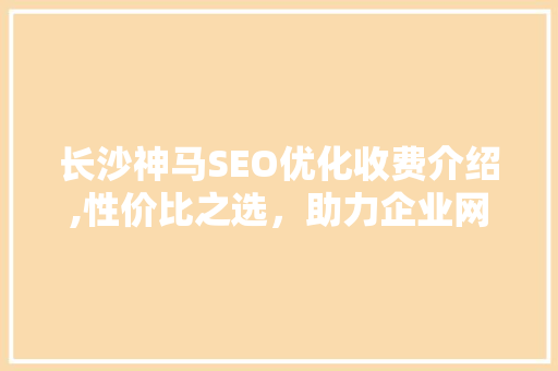 长沙神马SEO优化收费介绍,性价比之选，助力企业网站腾飞 建站教程