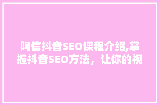 阿信抖音SEO课程介绍,掌握抖音SEO方法，让你的视频爆火！ Web前端