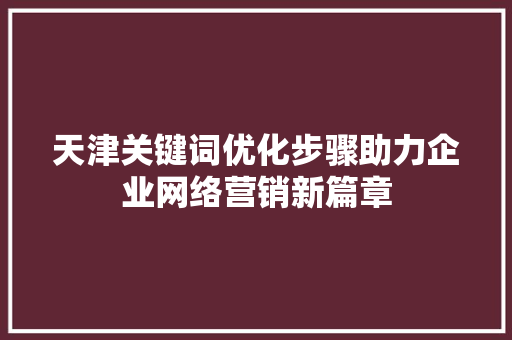 天津关键词优化步骤助力企业网络营销新篇章