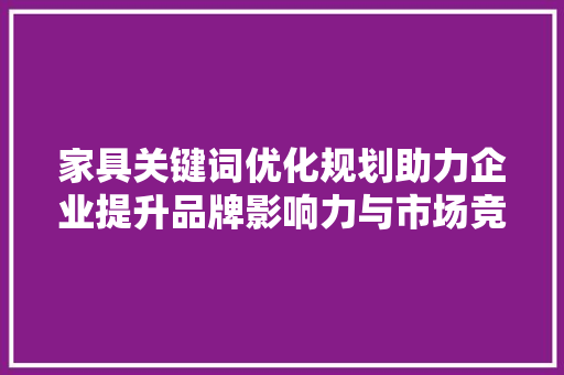 家具关键词优化规划助力企业提升品牌影响力与市场竞争力