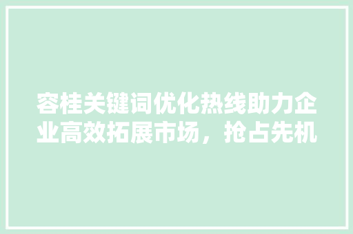 容桂关键词优化热线助力企业高效拓展市场，抢占先机