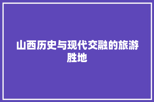 山西历史与现代交融的旅游胜地