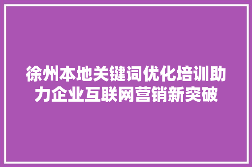 徐州本地关键词优化培训助力企业互联网营销新突破 SEO教程