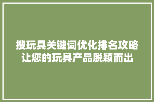 搜玩具关键词优化排名攻略让您的玩具产品脱颖而出 Web前端