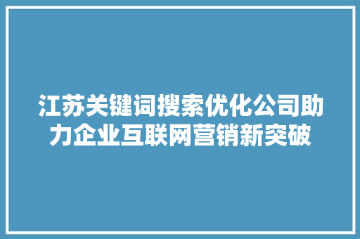 江苏关键词搜索优化公司助力企业互联网营销新突破