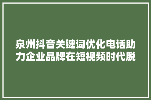 泉州抖音关键词优化电话助力企业品牌在短视频时代脱颖而出