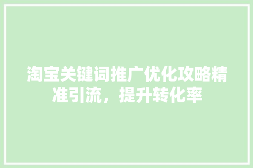 淘宝关键词推广优化攻略精准引流，提升转化率
