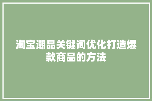 淘宝潮品关键词优化打造爆款商品的方法